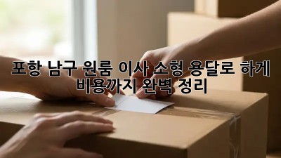 포항 남구 원룸 이사? 소형 용달로 轻松하게! 비용까지 완벽 정리
