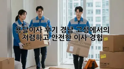 용달이사 후기: 경남 고성에서의 저렴하고 안전한 이사 경험