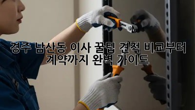 경주 남산동 이사 꿀팁🍯 견적 비교부터 계약까지 완벽 가이드!